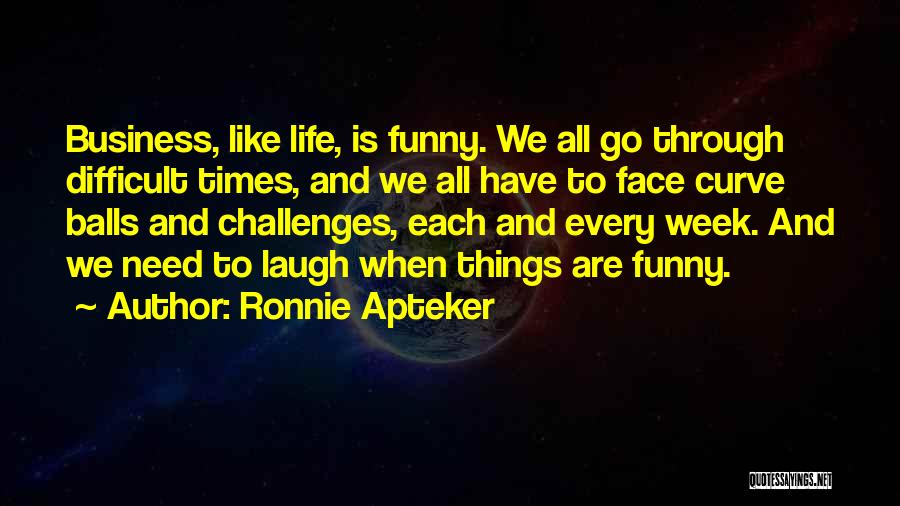 Ronnie Apteker Quotes: Business, Like Life, Is Funny. We All Go Through Difficult Times, And We All Have To Face Curve Balls And