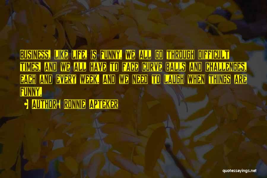 Ronnie Apteker Quotes: Business, Like Life, Is Funny. We All Go Through Difficult Times, And We All Have To Face Curve Balls And