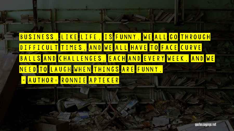 Ronnie Apteker Quotes: Business, Like Life, Is Funny. We All Go Through Difficult Times, And We All Have To Face Curve Balls And