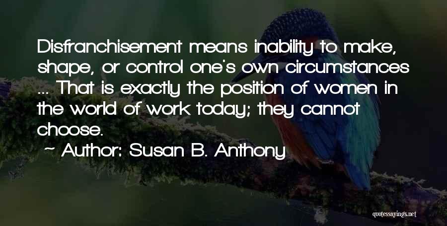 Susan B. Anthony Quotes: Disfranchisement Means Inability To Make, Shape, Or Control One's Own Circumstances ... That Is Exactly The Position Of Women In