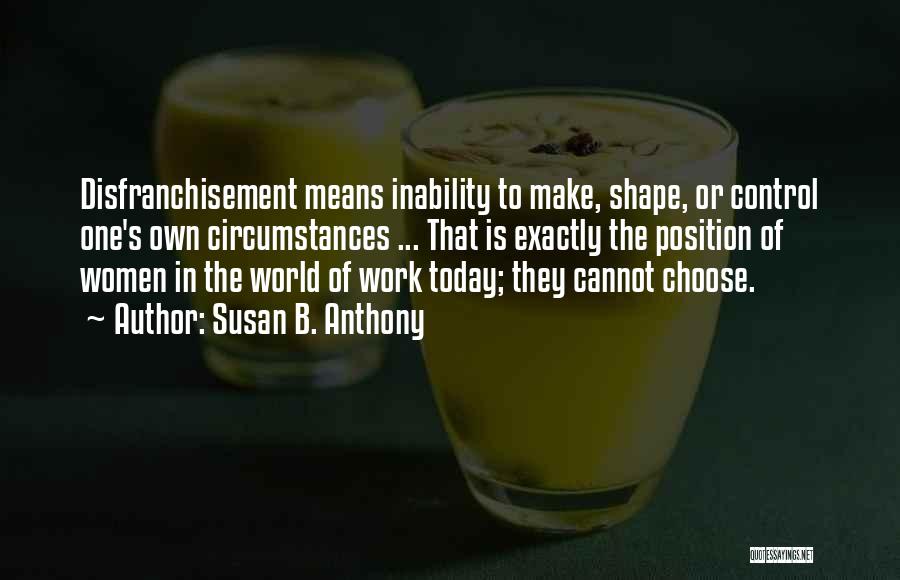 Susan B. Anthony Quotes: Disfranchisement Means Inability To Make, Shape, Or Control One's Own Circumstances ... That Is Exactly The Position Of Women In