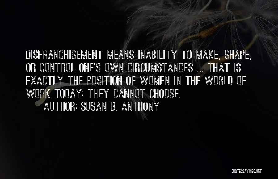 Susan B. Anthony Quotes: Disfranchisement Means Inability To Make, Shape, Or Control One's Own Circumstances ... That Is Exactly The Position Of Women In