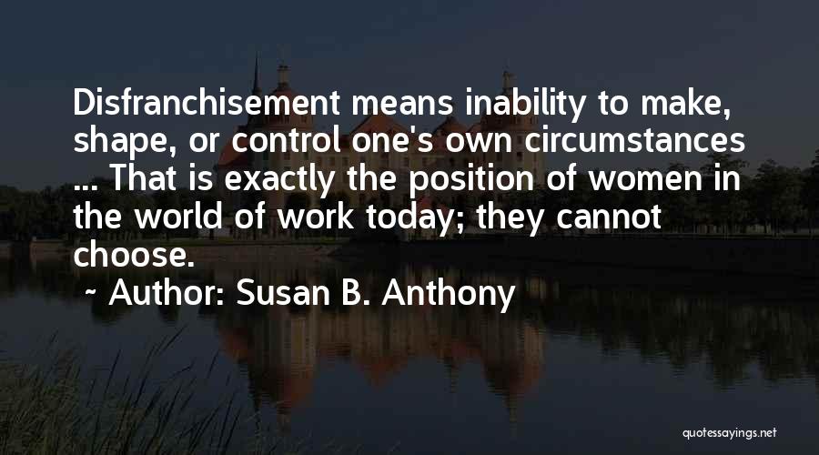 Susan B. Anthony Quotes: Disfranchisement Means Inability To Make, Shape, Or Control One's Own Circumstances ... That Is Exactly The Position Of Women In