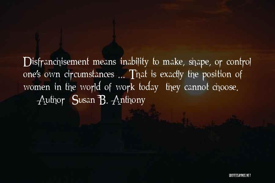 Susan B. Anthony Quotes: Disfranchisement Means Inability To Make, Shape, Or Control One's Own Circumstances ... That Is Exactly The Position Of Women In