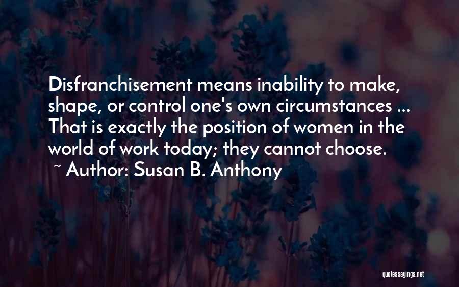 Susan B. Anthony Quotes: Disfranchisement Means Inability To Make, Shape, Or Control One's Own Circumstances ... That Is Exactly The Position Of Women In