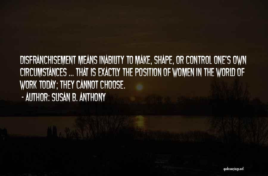 Susan B. Anthony Quotes: Disfranchisement Means Inability To Make, Shape, Or Control One's Own Circumstances ... That Is Exactly The Position Of Women In