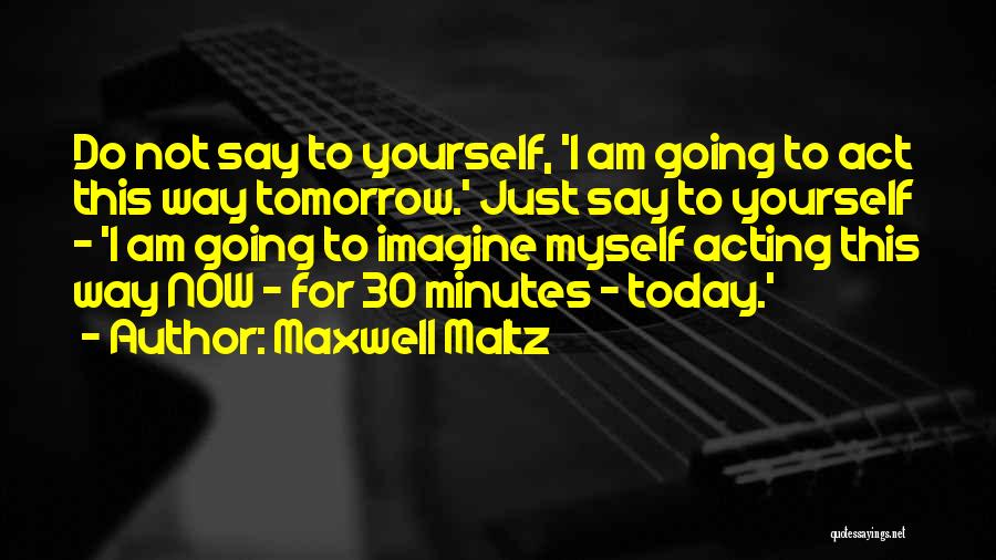 Maxwell Maltz Quotes: Do Not Say To Yourself, 'i Am Going To Act This Way Tomorrow.' Just Say To Yourself - 'i Am