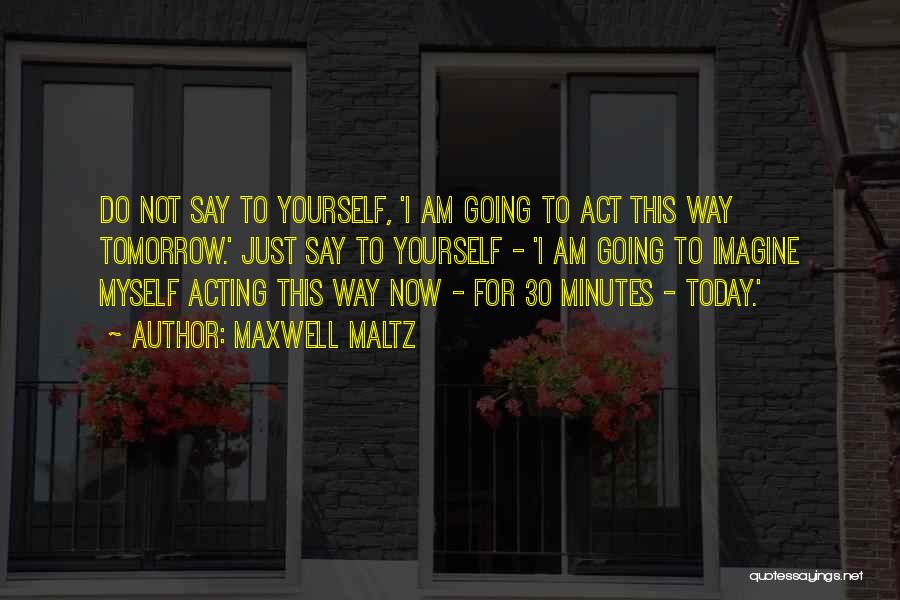 Maxwell Maltz Quotes: Do Not Say To Yourself, 'i Am Going To Act This Way Tomorrow.' Just Say To Yourself - 'i Am