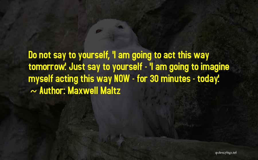 Maxwell Maltz Quotes: Do Not Say To Yourself, 'i Am Going To Act This Way Tomorrow.' Just Say To Yourself - 'i Am