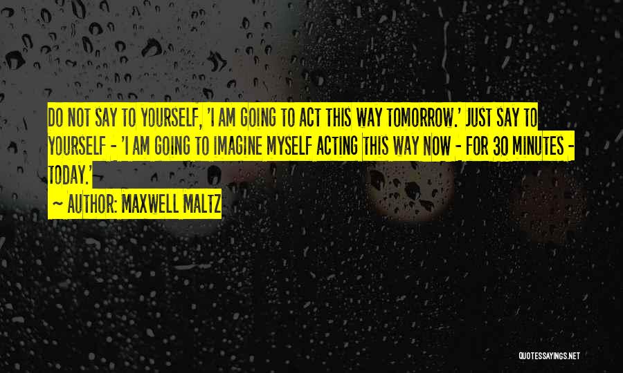 Maxwell Maltz Quotes: Do Not Say To Yourself, 'i Am Going To Act This Way Tomorrow.' Just Say To Yourself - 'i Am