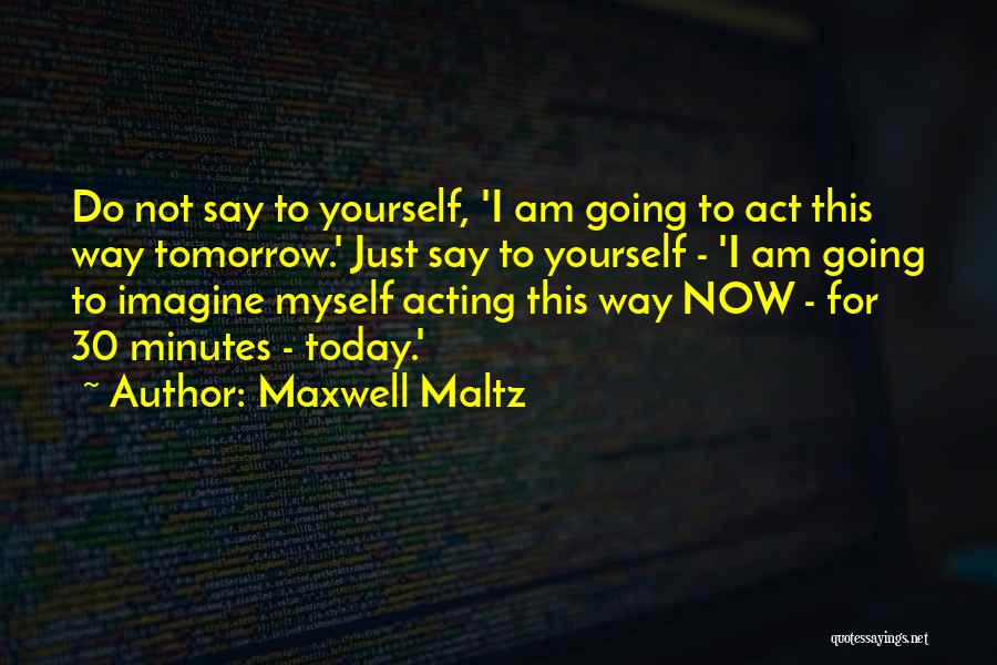 Maxwell Maltz Quotes: Do Not Say To Yourself, 'i Am Going To Act This Way Tomorrow.' Just Say To Yourself - 'i Am