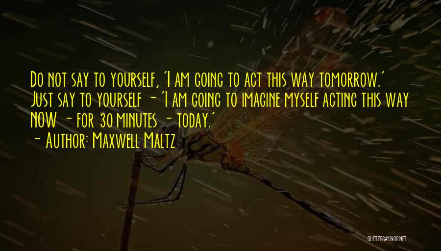 Maxwell Maltz Quotes: Do Not Say To Yourself, 'i Am Going To Act This Way Tomorrow.' Just Say To Yourself - 'i Am