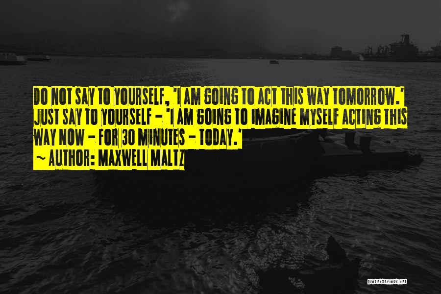 Maxwell Maltz Quotes: Do Not Say To Yourself, 'i Am Going To Act This Way Tomorrow.' Just Say To Yourself - 'i Am