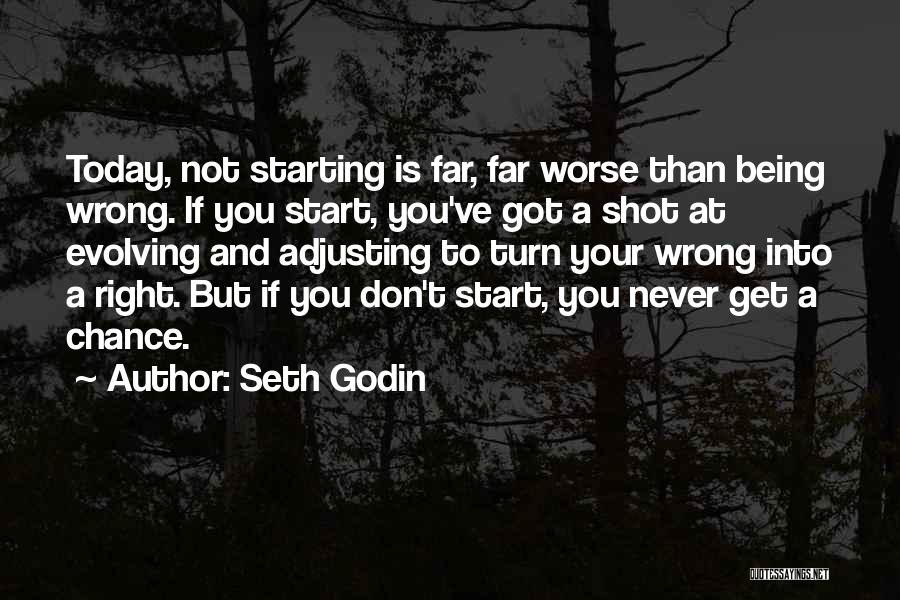 Seth Godin Quotes: Today, Not Starting Is Far, Far Worse Than Being Wrong. If You Start, You've Got A Shot At Evolving And