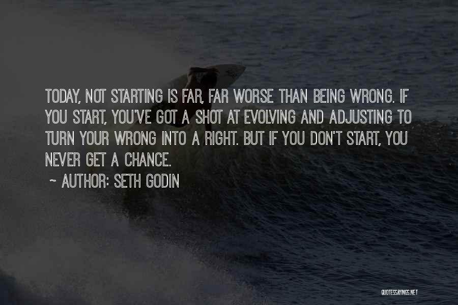 Seth Godin Quotes: Today, Not Starting Is Far, Far Worse Than Being Wrong. If You Start, You've Got A Shot At Evolving And