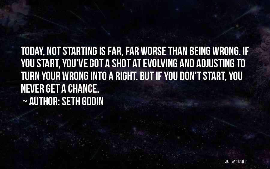 Seth Godin Quotes: Today, Not Starting Is Far, Far Worse Than Being Wrong. If You Start, You've Got A Shot At Evolving And