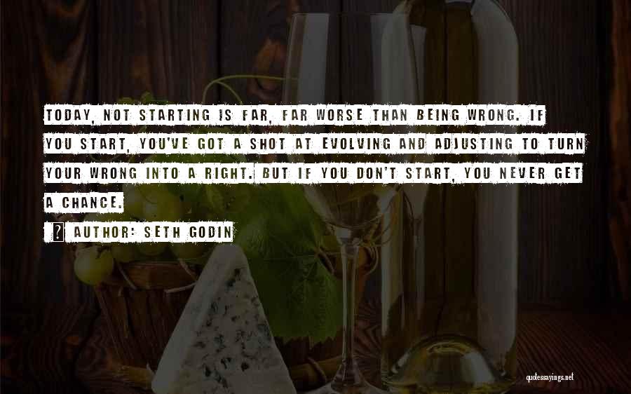 Seth Godin Quotes: Today, Not Starting Is Far, Far Worse Than Being Wrong. If You Start, You've Got A Shot At Evolving And