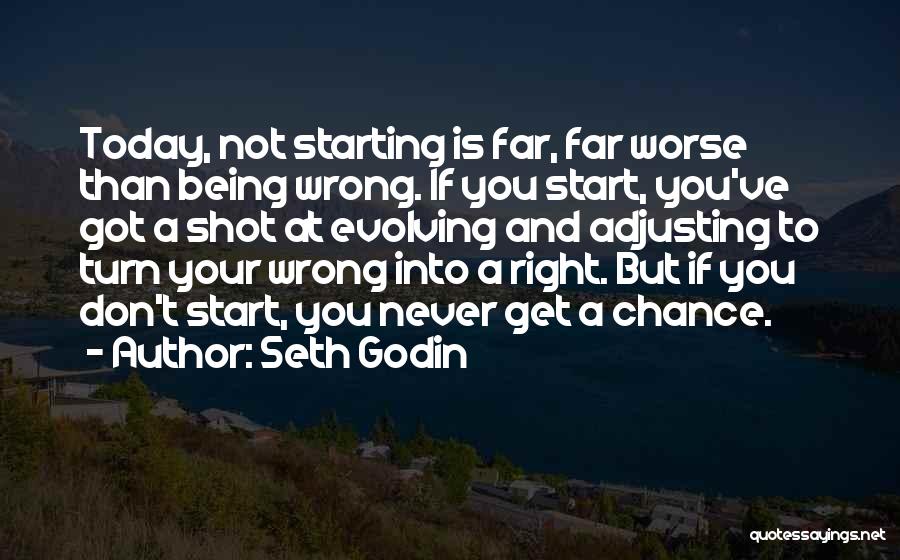 Seth Godin Quotes: Today, Not Starting Is Far, Far Worse Than Being Wrong. If You Start, You've Got A Shot At Evolving And