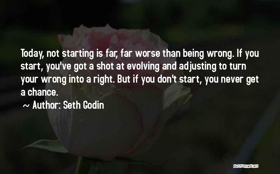 Seth Godin Quotes: Today, Not Starting Is Far, Far Worse Than Being Wrong. If You Start, You've Got A Shot At Evolving And