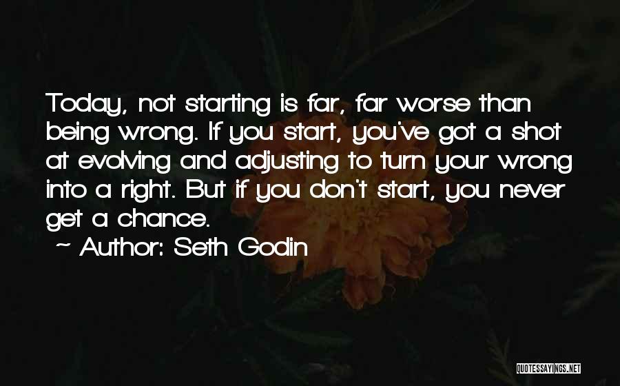 Seth Godin Quotes: Today, Not Starting Is Far, Far Worse Than Being Wrong. If You Start, You've Got A Shot At Evolving And