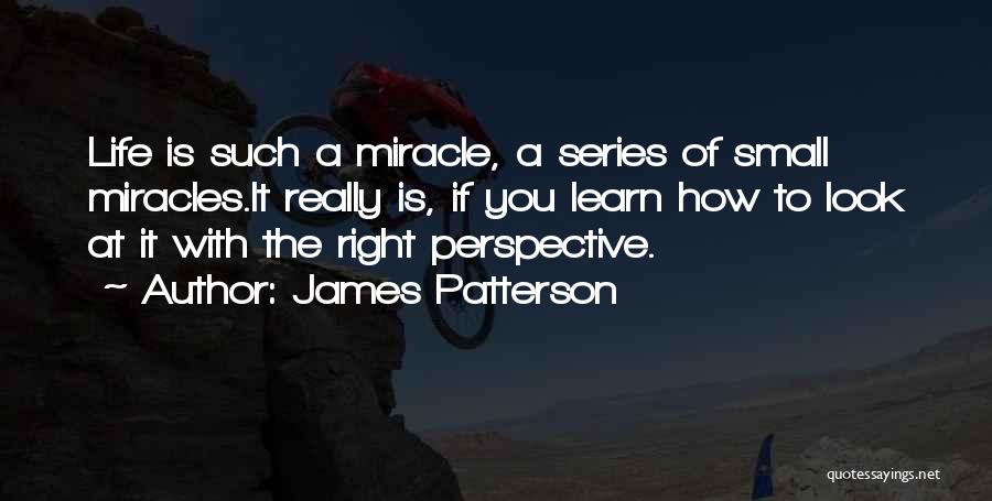James Patterson Quotes: Life Is Such A Miracle, A Series Of Small Miracles.it Really Is, If You Learn How To Look At It