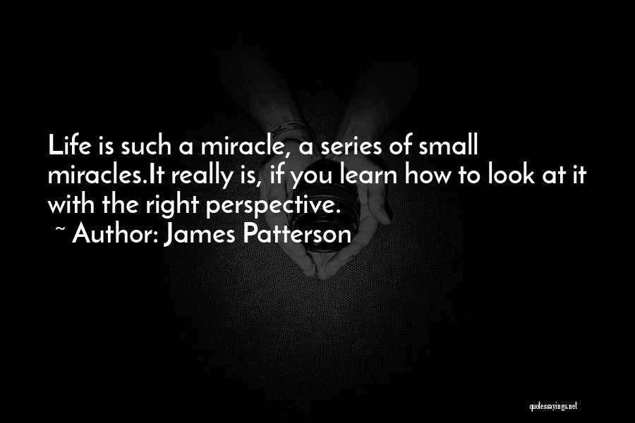 James Patterson Quotes: Life Is Such A Miracle, A Series Of Small Miracles.it Really Is, If You Learn How To Look At It