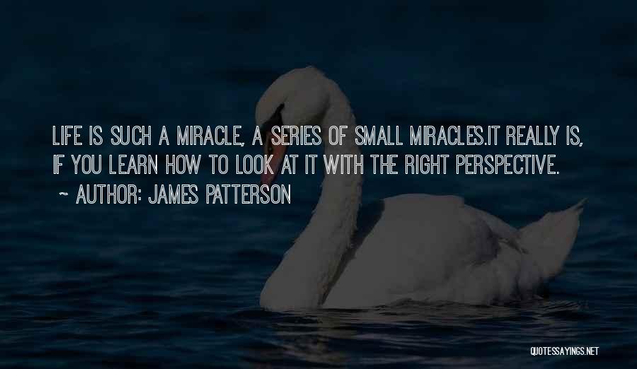 James Patterson Quotes: Life Is Such A Miracle, A Series Of Small Miracles.it Really Is, If You Learn How To Look At It