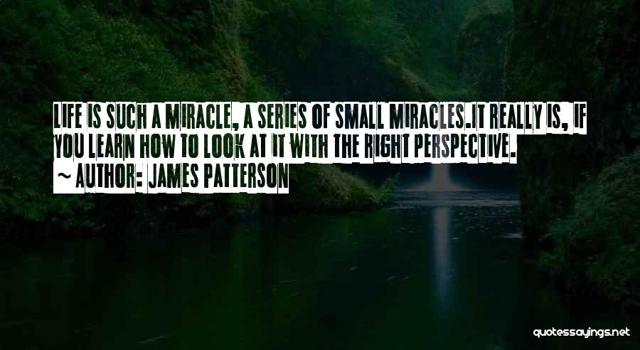 James Patterson Quotes: Life Is Such A Miracle, A Series Of Small Miracles.it Really Is, If You Learn How To Look At It