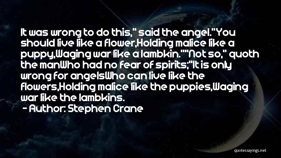 Stephen Crane Quotes: It Was Wrong To Do This, Said The Angel.you Should Live Like A Flower,holding Malice Like A Puppy,waging War Like