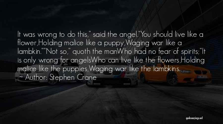 Stephen Crane Quotes: It Was Wrong To Do This, Said The Angel.you Should Live Like A Flower,holding Malice Like A Puppy,waging War Like