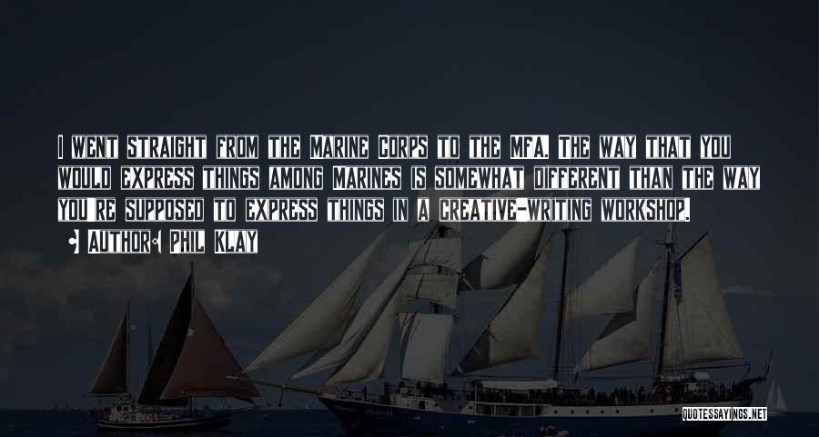 Phil Klay Quotes: I Went Straight From The Marine Corps To The Mfa. The Way That You Would Express Things Among Marines Is