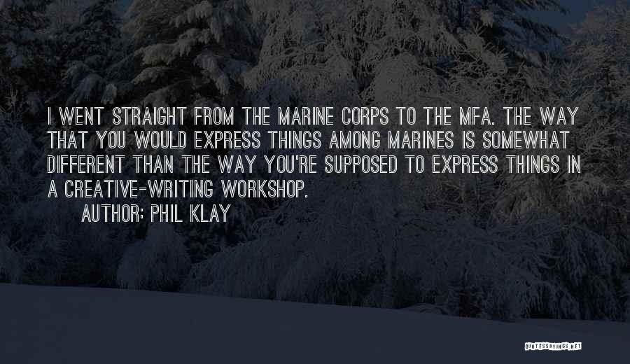 Phil Klay Quotes: I Went Straight From The Marine Corps To The Mfa. The Way That You Would Express Things Among Marines Is