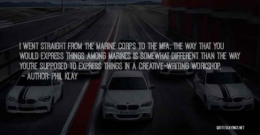 Phil Klay Quotes: I Went Straight From The Marine Corps To The Mfa. The Way That You Would Express Things Among Marines Is