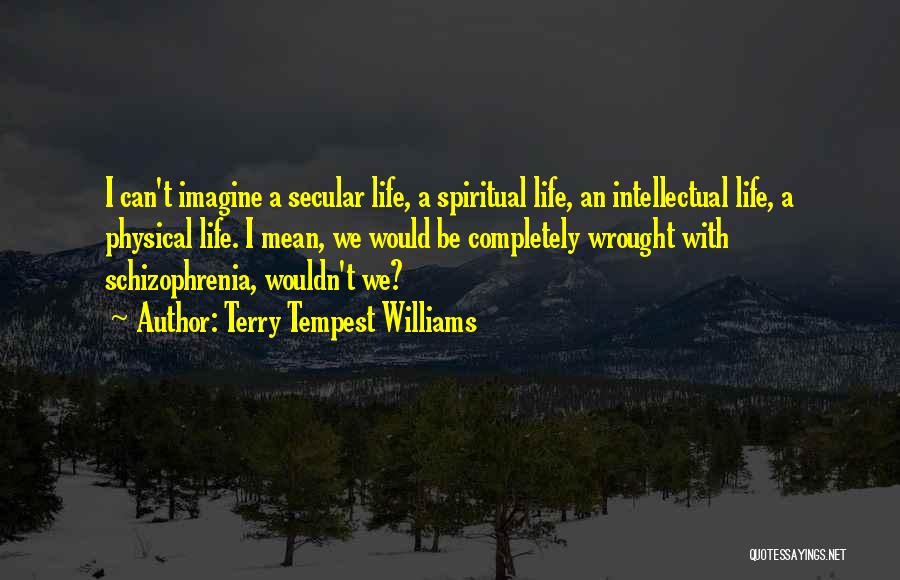 Terry Tempest Williams Quotes: I Can't Imagine A Secular Life, A Spiritual Life, An Intellectual Life, A Physical Life. I Mean, We Would Be