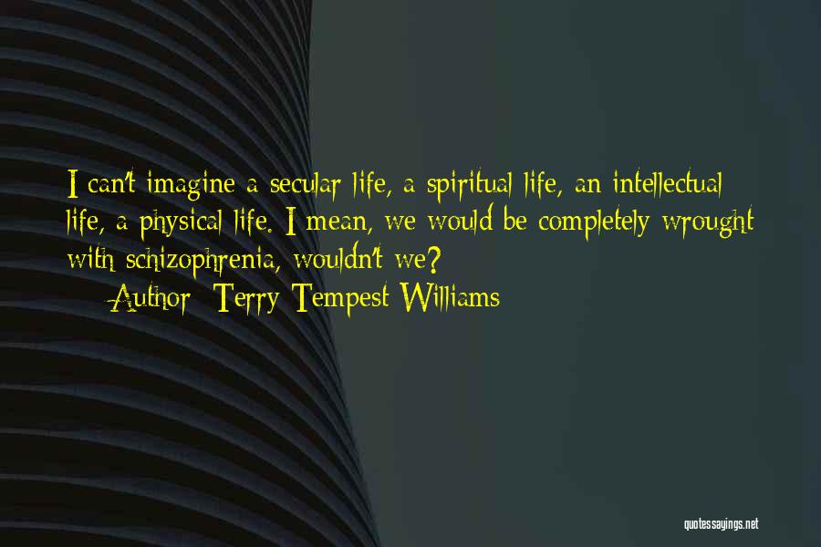 Terry Tempest Williams Quotes: I Can't Imagine A Secular Life, A Spiritual Life, An Intellectual Life, A Physical Life. I Mean, We Would Be