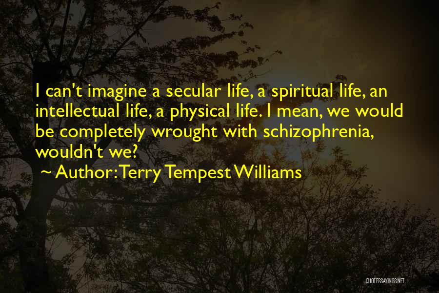 Terry Tempest Williams Quotes: I Can't Imagine A Secular Life, A Spiritual Life, An Intellectual Life, A Physical Life. I Mean, We Would Be