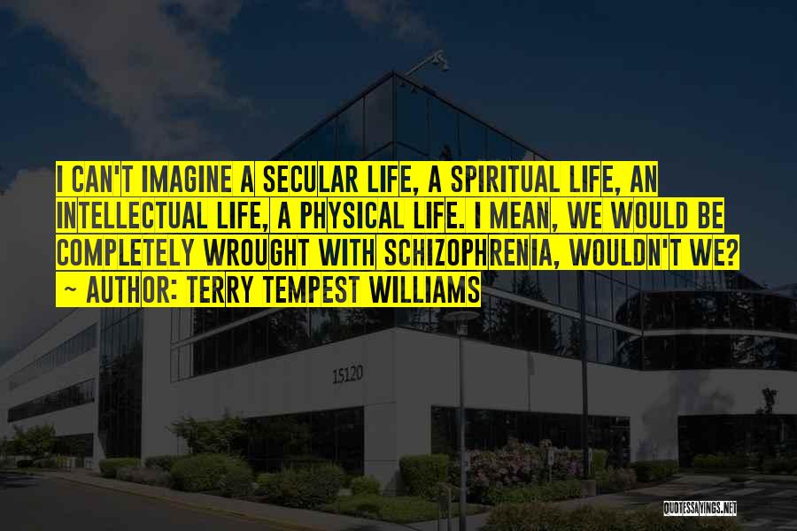 Terry Tempest Williams Quotes: I Can't Imagine A Secular Life, A Spiritual Life, An Intellectual Life, A Physical Life. I Mean, We Would Be