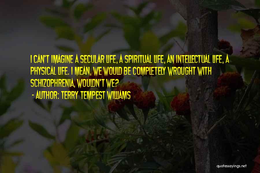 Terry Tempest Williams Quotes: I Can't Imagine A Secular Life, A Spiritual Life, An Intellectual Life, A Physical Life. I Mean, We Would Be