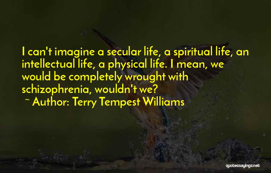 Terry Tempest Williams Quotes: I Can't Imagine A Secular Life, A Spiritual Life, An Intellectual Life, A Physical Life. I Mean, We Would Be