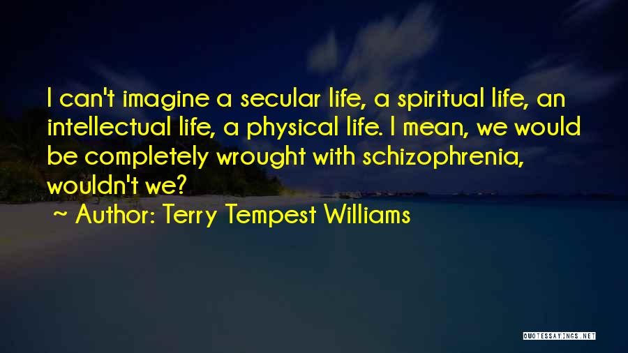 Terry Tempest Williams Quotes: I Can't Imagine A Secular Life, A Spiritual Life, An Intellectual Life, A Physical Life. I Mean, We Would Be