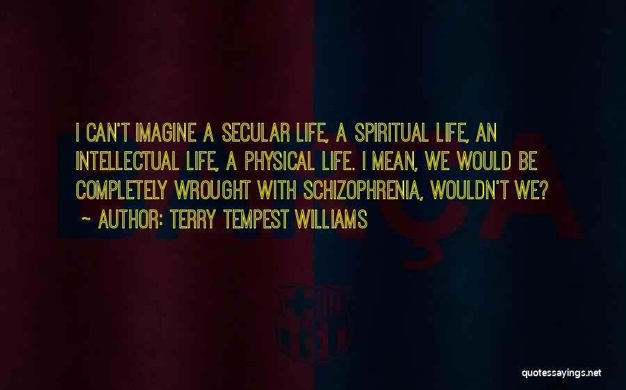 Terry Tempest Williams Quotes: I Can't Imagine A Secular Life, A Spiritual Life, An Intellectual Life, A Physical Life. I Mean, We Would Be