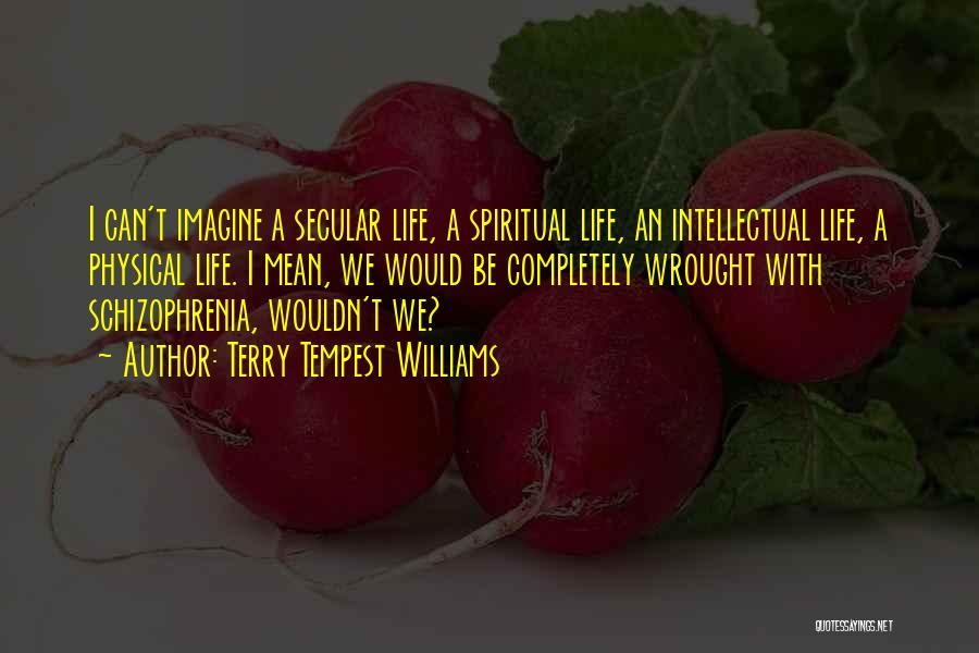 Terry Tempest Williams Quotes: I Can't Imagine A Secular Life, A Spiritual Life, An Intellectual Life, A Physical Life. I Mean, We Would Be