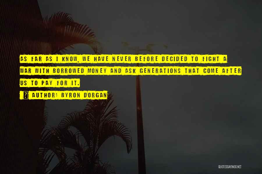 Byron Dorgan Quotes: As Far As I Know, We Have Never Before Decided To Fight A War With Borrowed Money And Ask Generations