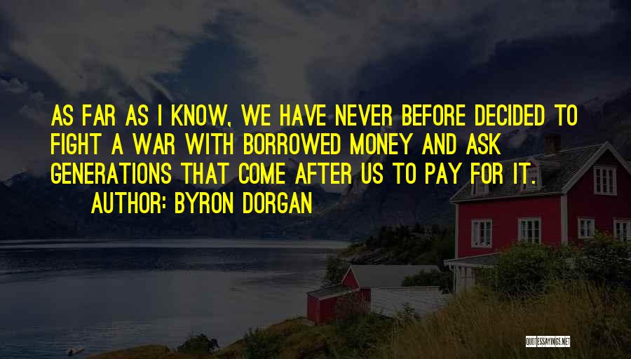 Byron Dorgan Quotes: As Far As I Know, We Have Never Before Decided To Fight A War With Borrowed Money And Ask Generations