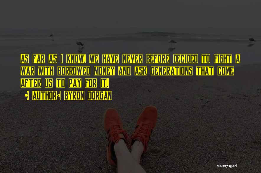 Byron Dorgan Quotes: As Far As I Know, We Have Never Before Decided To Fight A War With Borrowed Money And Ask Generations