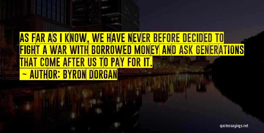 Byron Dorgan Quotes: As Far As I Know, We Have Never Before Decided To Fight A War With Borrowed Money And Ask Generations