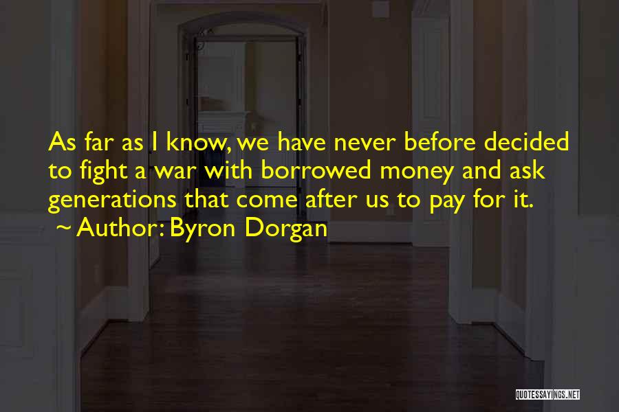 Byron Dorgan Quotes: As Far As I Know, We Have Never Before Decided To Fight A War With Borrowed Money And Ask Generations