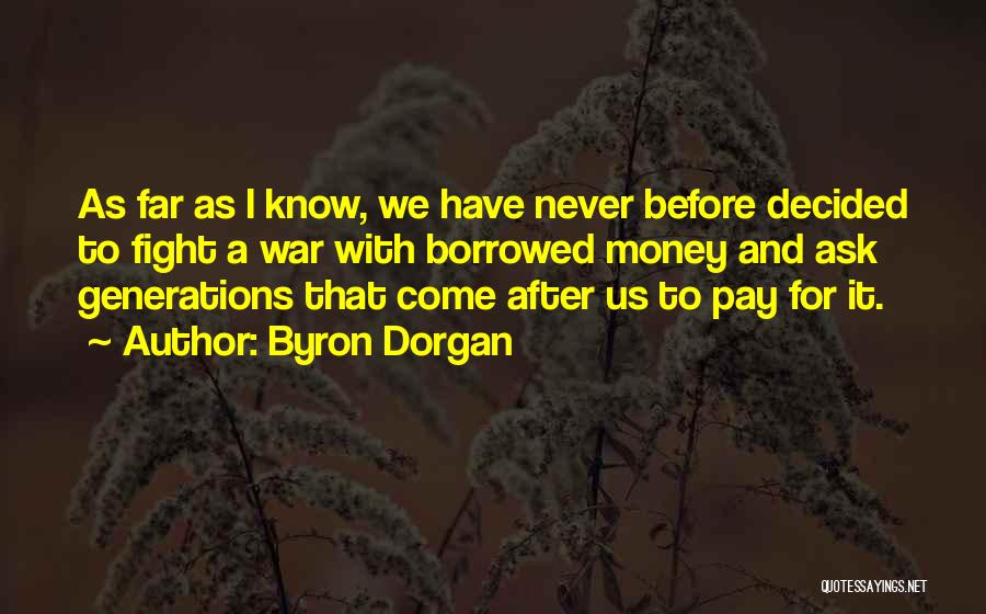 Byron Dorgan Quotes: As Far As I Know, We Have Never Before Decided To Fight A War With Borrowed Money And Ask Generations