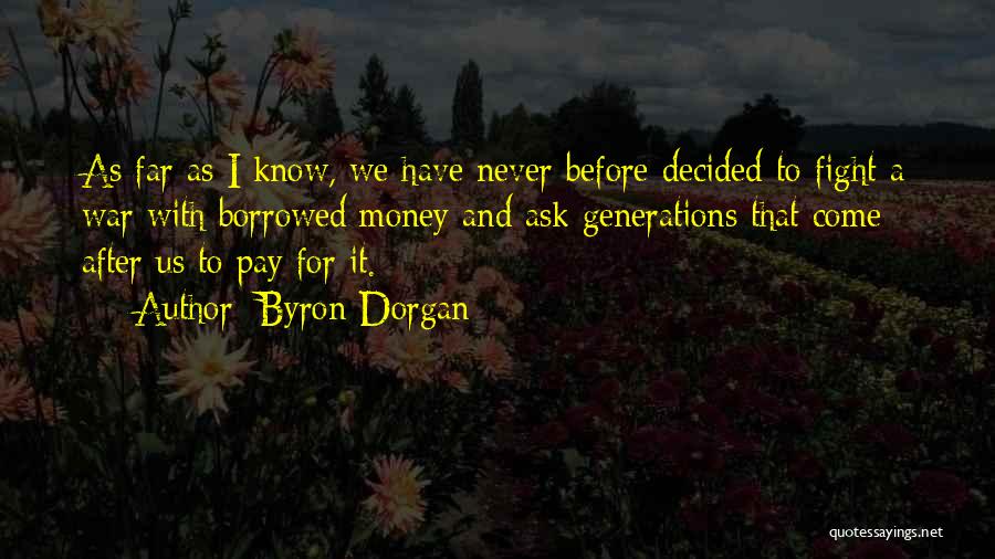 Byron Dorgan Quotes: As Far As I Know, We Have Never Before Decided To Fight A War With Borrowed Money And Ask Generations