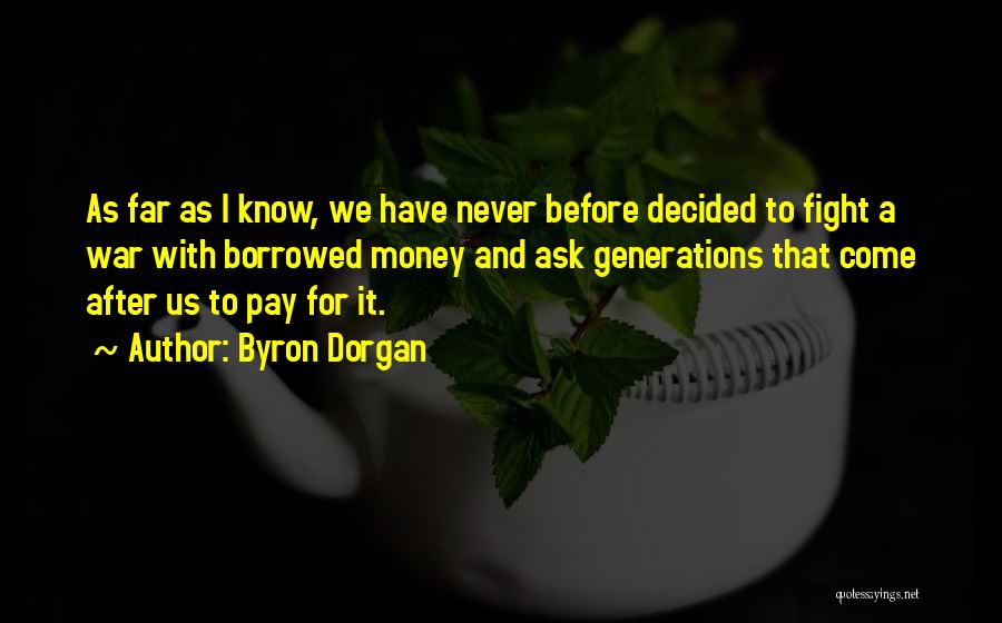 Byron Dorgan Quotes: As Far As I Know, We Have Never Before Decided To Fight A War With Borrowed Money And Ask Generations